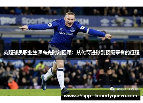 英超球员职业生涯高光时刻回顾：从传奇进球到顶级荣誉的征程