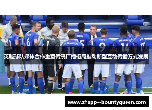 英超球队媒体合作重塑传统广播格局推动新型互动传播方式发展