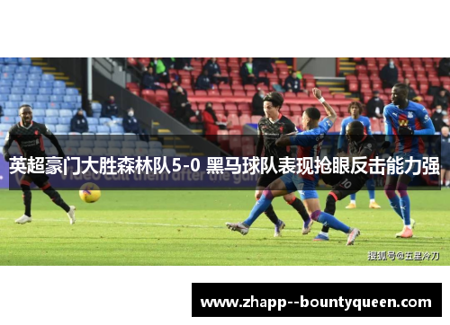 英超豪门大胜森林队5-0 黑马球队表现抢眼反击能力强