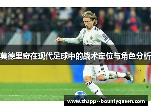 莫德里奇在现代足球中的战术定位与角色分析 莫德里奇在现代足球中的战术定位与角色分析