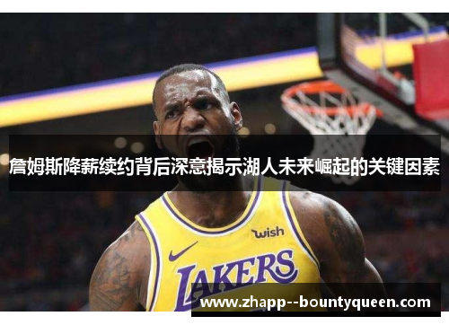 詹姆斯降薪续约背后深意揭示湖人未来崛起的关键因素