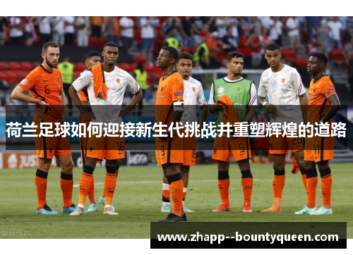 荷兰足球如何迎接新生代挑战并重塑辉煌的道路