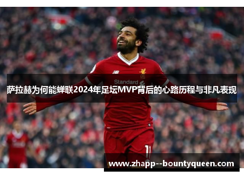 萨拉赫为何能蝉联2024年足坛MVP背后的心路历程与非凡表现 萨拉赫为何能蝉联2024年足坛MVP背后的心路历程与非凡表现