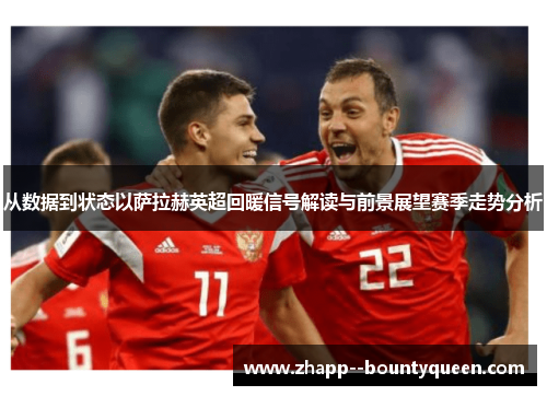 从数据到状态以萨拉赫英超回暖信号解读与前景展望赛季走势分析 从数据到状态以萨拉赫英超回暖信号解读与前景展望赛季走势分析