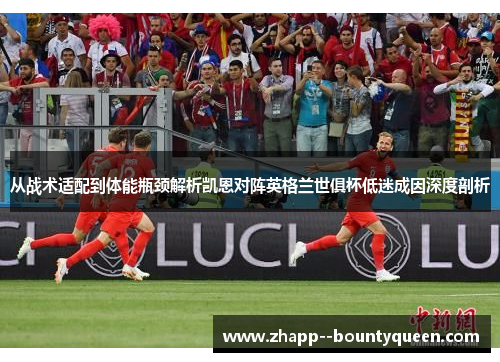 从战术适配到体能瓶颈解析凯恩对阵英格兰世俱杯低迷成因深度剖析