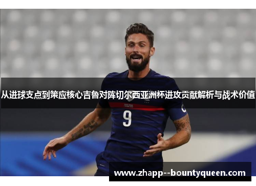 从进球支点到策应核心吉鲁对阵切尔西亚洲杯进攻贡献解析与战术价值