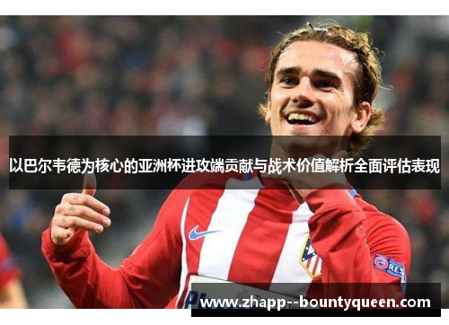 以巴尔韦德为核心的亚洲杯进攻端贡献与战术价值解析全面评估表现