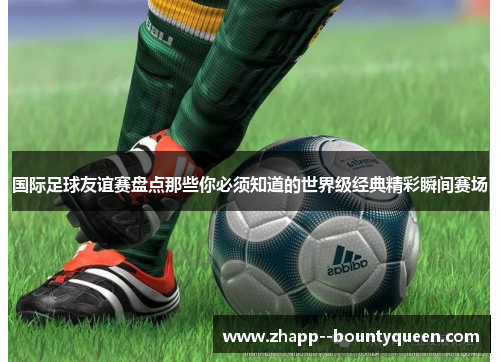 国际足球友谊赛盘点那些你必须知道的世界级经典精彩瞬间赛场