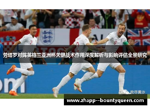 劳塔罗对阵英格兰亚洲杯关键战术作用深度解析与影响评估全景研究