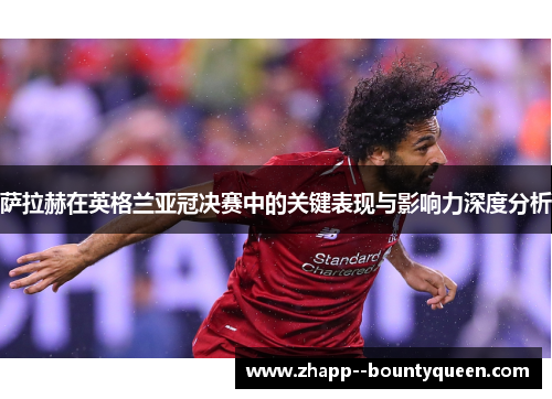萨拉赫在英格兰亚冠决赛中的关键表现与影响力深度分析 萨拉赫在英格兰亚冠决赛中的关键表现与影响力深度分析