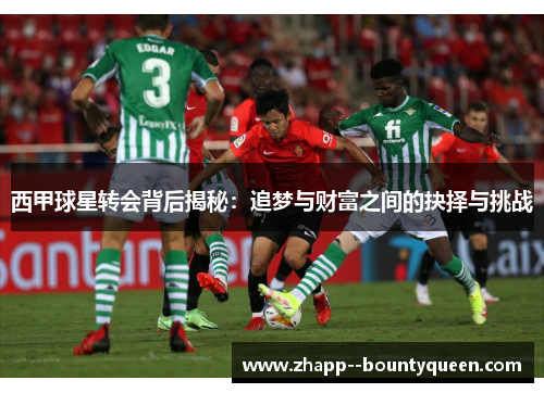 西甲球星转会背后揭秘:追梦与财富之间的抉择与挑战 西甲球星转会背后揭秘:追梦与财富之间的抉择与挑战