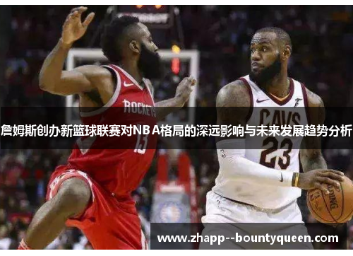 詹姆斯创办新篮球联赛对NBA格局的深远影响与未来发展趋势分析 詹姆斯创办新篮球联赛对NBA格局的深远影响与未来发展趋势分析