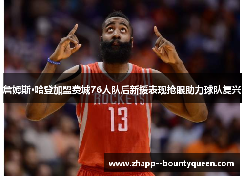 詹姆斯·哈登加盟费城76人队后新援表现抢眼助力球队复兴 詹姆斯·哈登加盟费城76人队后新援表现抢眼助力球队复兴