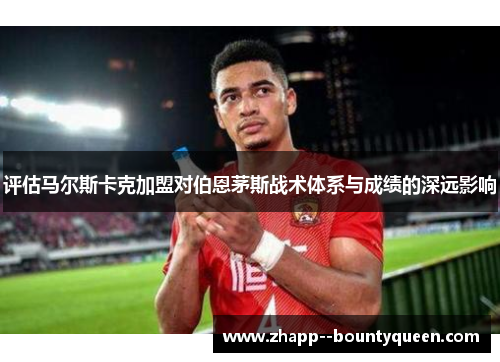 评估马尔斯卡克加盟对伯恩茅斯战术体系与成绩的深远影响