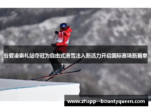 谷爱凌崇礼站夺冠为自由式滑雪注入新活力开启国际赛场新篇章