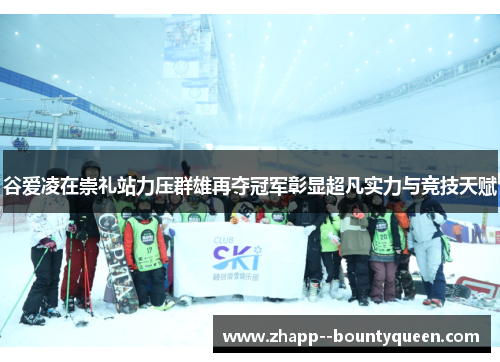 谷爱凌在崇礼站力压群雄再夺冠军彰显超凡实力与竞技天赋