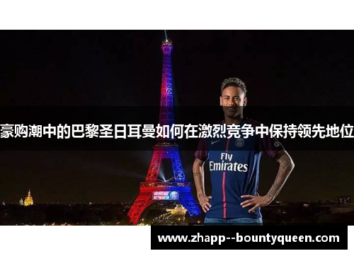 豪购潮中的巴黎圣日耳曼如何在激烈竞争中保持领先地位 豪购潮中的巴黎圣日耳曼如何在激烈竞争中保持领先地位