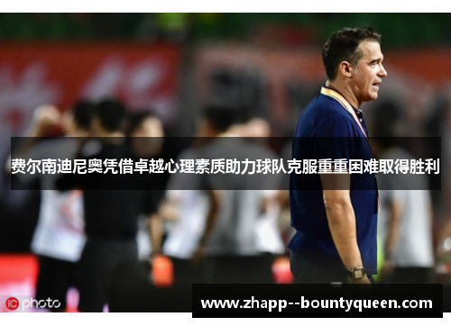 费尔南迪尼奥凭借卓越心理素质助力球队克服重重困难取得胜利