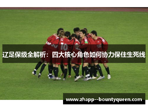 辽足保级全解析:四大核心角色如何协力保住生死线 辽足保级全解析:四大核心角色如何协力保住生死线