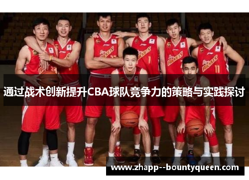 通过战术创新提升CBA球队竞争力的策略与实践探讨 通过战术创新提升CBA球队竞争力的策略与实践探讨