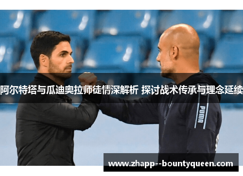 阿尔特塔与瓜迪奥拉师徒情深解析 探讨战术传承与理念延续