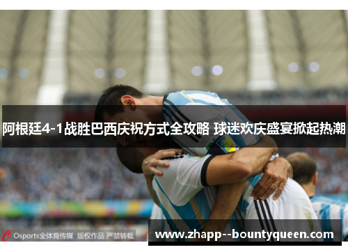 阿根廷4-1战胜巴西庆祝方式全攻略 球迷欢庆盛宴掀起热潮