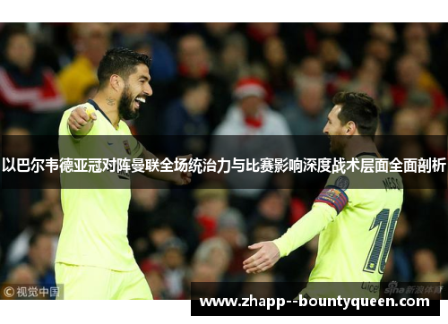 以巴尔韦德亚冠对阵曼联全场统治力与比赛影响深度战术层面全面剖析