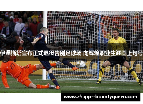 伊涅斯塔宣布正式退役告别足球场 向辉煌职业生涯画上句号