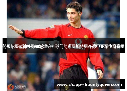 努贝尔屡献神扑稳如城墙守护球门助斯图加特勇夺德甲亚军传奇赛季 努贝尔屡献神扑稳如城墙守护球门助斯图加特勇夺德甲亚军传奇赛季