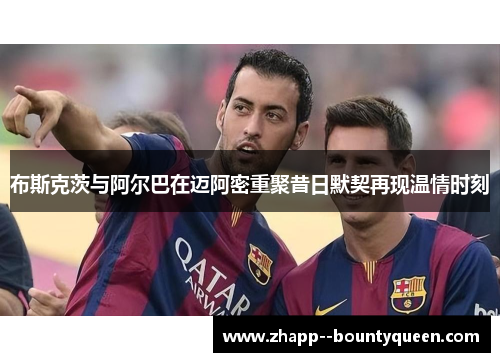 布斯克茨与阿尔巴在迈阿密重聚昔日默契再现温情时刻