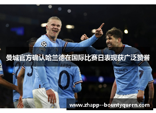 曼城官方确认哈兰德在国际比赛日表现获广泛赞誉 曼城官方确认哈兰德在国际比赛日表现获广泛赞誉
