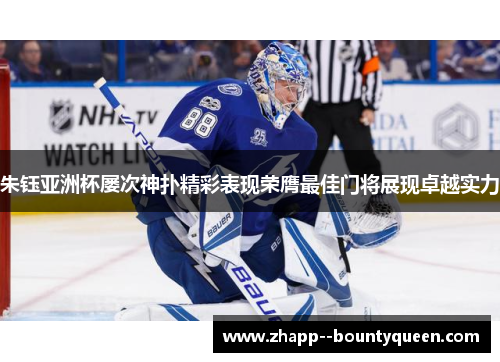 朱钰亚洲杯屡次神扑精彩表现荣膺最佳门将展现卓越实力