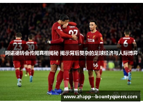 阿诺德转会传闻真相揭秘 揭示背后复杂的足球经济与人际博弈