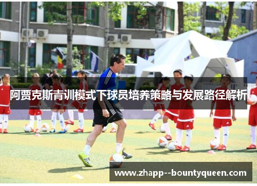 阿贾克斯青训模式下球员培养策略与发展路径解析