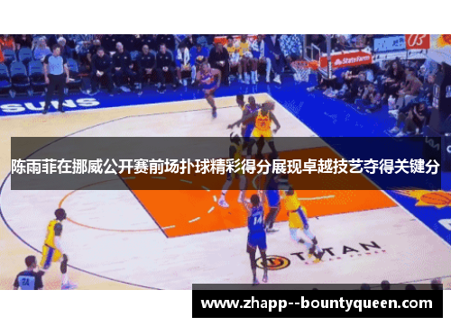 陈雨菲在挪威公开赛前场扑球精彩得分展现卓越技艺夺得关键分