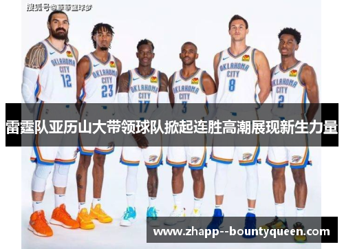 雷霆队亚历山大带领球队掀起连胜高潮展现新生力量