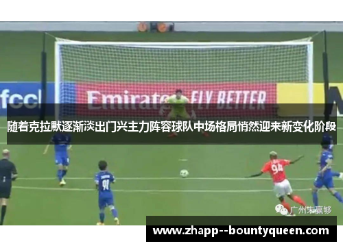 随着克拉默逐渐淡出门兴主力阵容球队中场格局悄然迎来新变化阶段