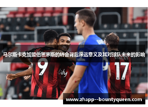 马尔斯卡克加盟伯恩茅斯的转会背后深远意义及其对球队未来的影响