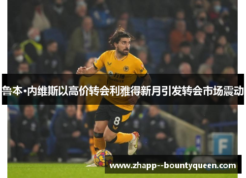 鲁本·内维斯以高价转会利雅得新月引发转会市场震动
