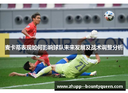 麦卡蒂表现如何影响球队未来发展及战术调整分析