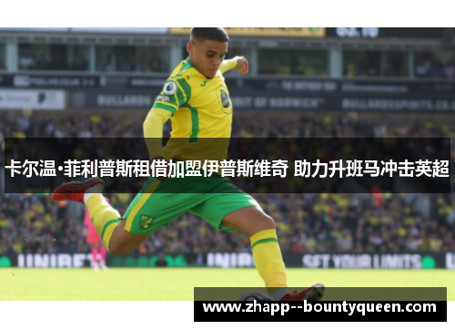 卡尔温·菲利普斯租借加盟伊普斯维奇 助力升班马冲击英超