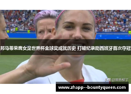 邦马蒂荣膺女足世界杯金球奖成就历史 打破纪录助西班牙首次夺冠 邦马蒂荣膺女足世界杯金球奖成就历史 打破纪录助西班牙首次夺冠