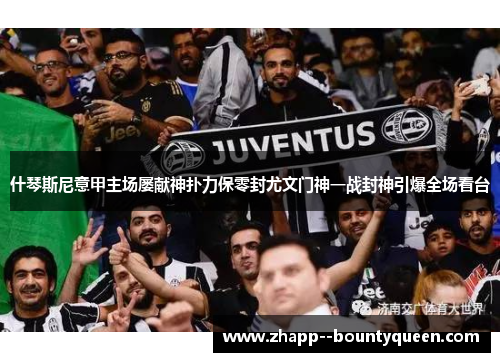 什琴斯尼意甲主场屡献神扑力保零封尤文门神一战封神引爆全场看台 什琴斯尼意甲主场屡献神扑力保零封尤文门神一战封神引爆全场看台