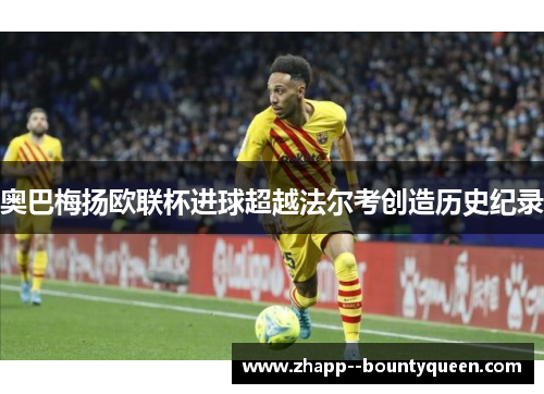 奥巴梅扬欧联杯进球超越法尔考创造历史纪录
