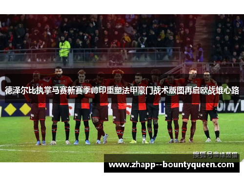 德泽尔比执掌马赛新赛季帅印重塑法甲豪门战术版图再启欧战雄心路
