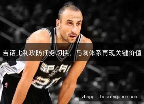 吉诺比利攻防任务切换,马刺体系再现关键价值 吉诺比利攻防任务切换,马刺体系再现关键价值